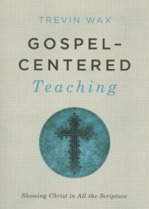 GOSPEL-CENTERED TEACHING: SHOWING CHRIST IN ALL THE SCRIPTURE, by Trevin Wax